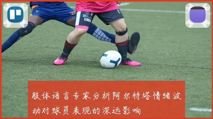 肢体语言专家分析阿尔特塔情绪波动对球员表现的深远影响