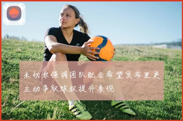 米切尔强调团队配合希望莫布里更主动争取球权提升表现