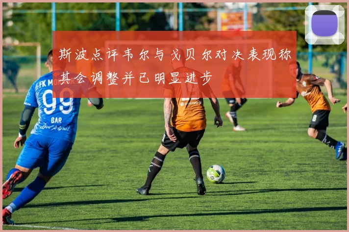 斯波点评韦尔与戈贝尔对决表现称其会调整并已明显进步