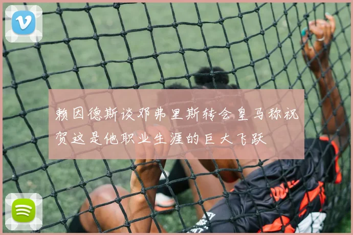 赖因德斯谈邓弗里斯转会皇马称祝贺这是他职业生涯的巨大飞跃
