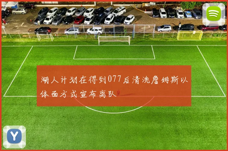 湖人计划在得到077后清洗詹姆斯以体面方式宣布离队
