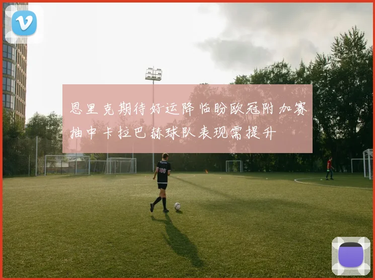 恩里克期待好运降临盼欧冠附加赛抽中卡拉巴赫球队表现需提升