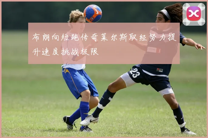 布朗向短跑传奇莱尔斯取经努力提升速度挑战极限