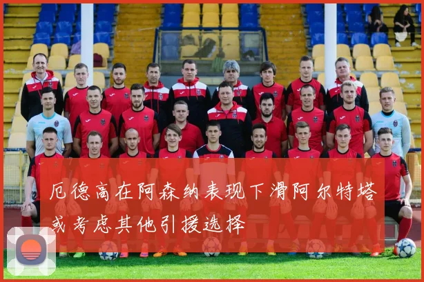 厄德高在阿森纳表现下滑阿尔特塔或考虑其他引援选择