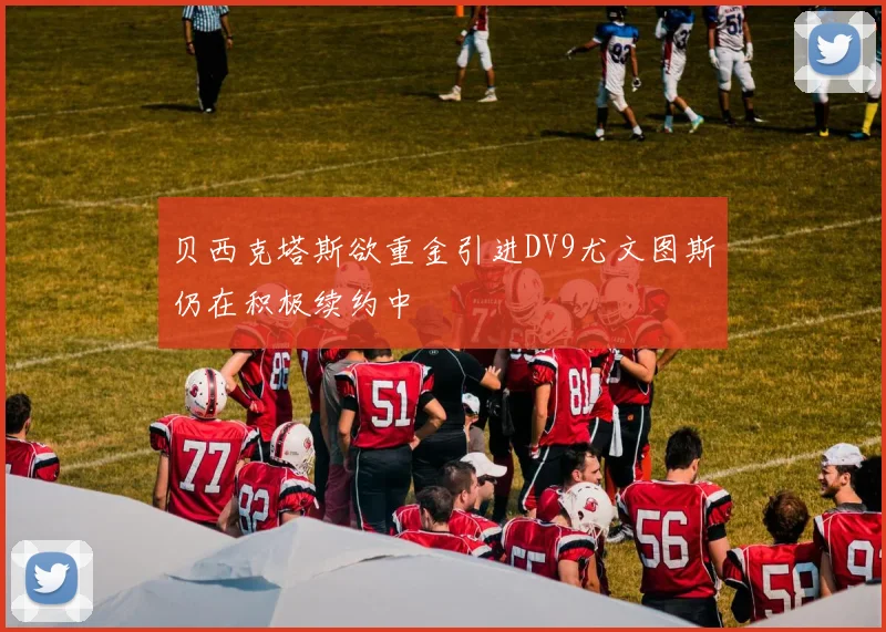 贝西克塔斯欲重金引进DV9尤文图斯仍在积极续约中