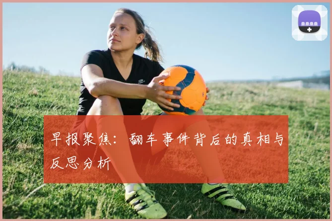 早报聚焦：翻车事件背后的真相与反思分析