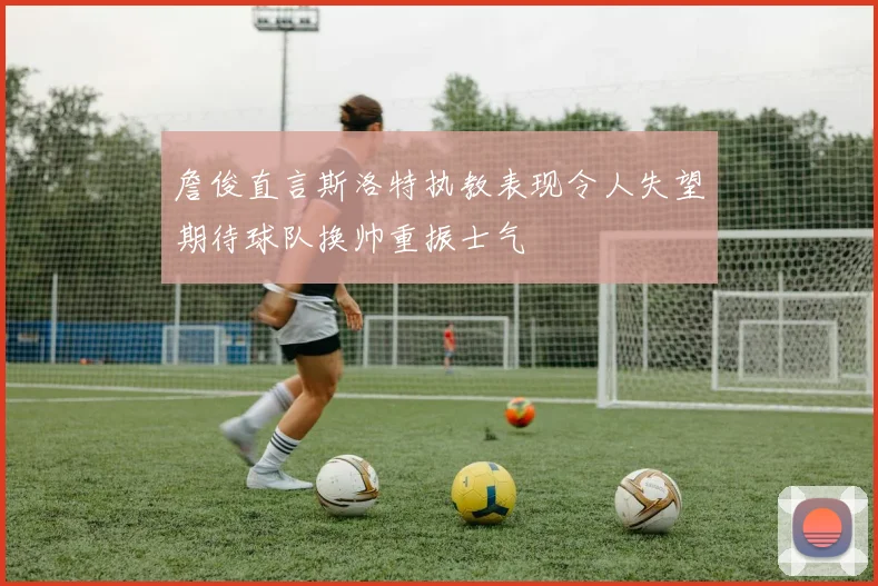 詹俊直言斯洛特执教表现令人失望期待球队换帅重振士气
