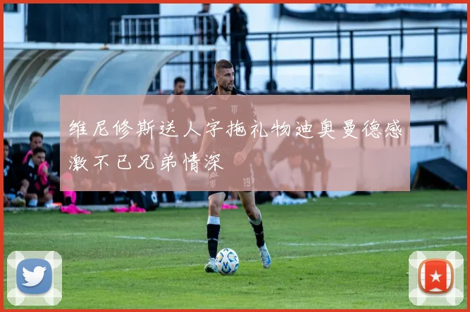 维尼修斯送人字拖礼物迪奥曼德感激不已兄弟情深