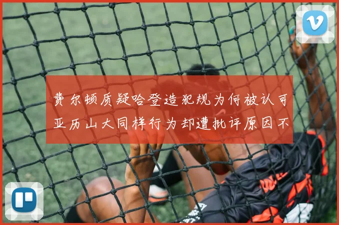 费尔顿质疑哈登造犯规为何被认可亚历山大同样行为却遭批评原因不明
