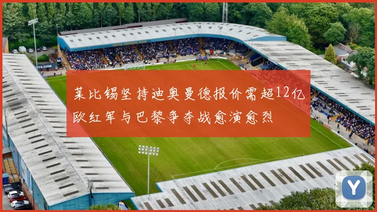 莱比锡坚持迪奥曼德报价需超12亿欧红军与巴黎争夺战愈演愈烈
