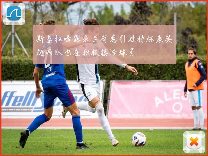 斯基拉透露米兰有意引进特林康英超两队也在积极接洽球员